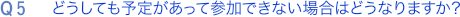 Q5. どうしても予定があって参加できない場合はどうなりますか？