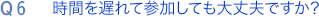 Q6. 時間を遅れて参加しても大丈夫ですか？