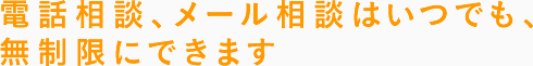 電話相談、メール相談はいつでも、無制限にできます