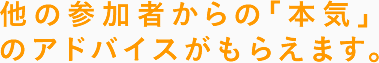 他の参加者からの「本気」のアドバイスがもらえます