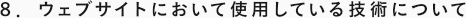 ８． ウェブサイトにおいて使用している技術について