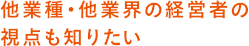 他業種・他業界の経営者の視点も知りたい
